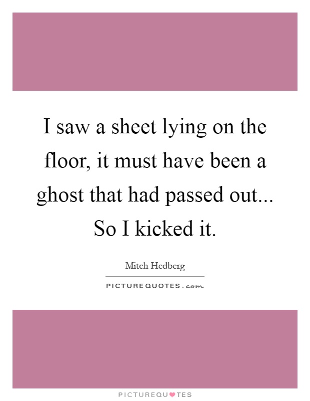 I saw a sheet lying on the floor, it must have been a ghost that had passed out... So I kicked it Picture Quote #1