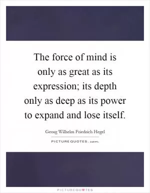 The force of mind is only as great as its expression; its depth only as deep as its power to expand and lose itself Picture Quote #1