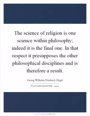 The science of religion is one science within philosophy; indeed it is the final one. In that respect it presupposes the other philosophical disciplines and is therefore a result Picture Quote #1