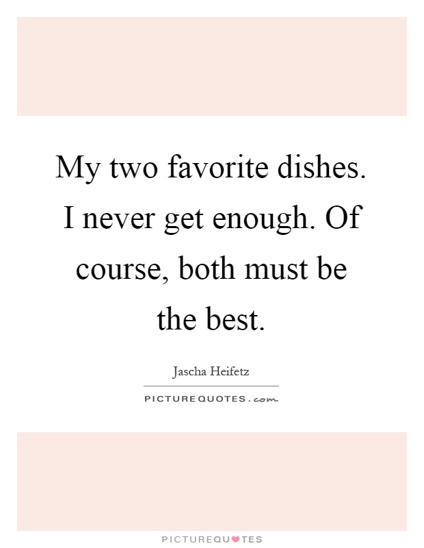 My two favorite dishes. I never get enough. Of course, both must be the best Picture Quote #1