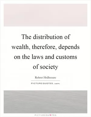 The distribution of wealth, therefore, depends on the laws and customs of society Picture Quote #1