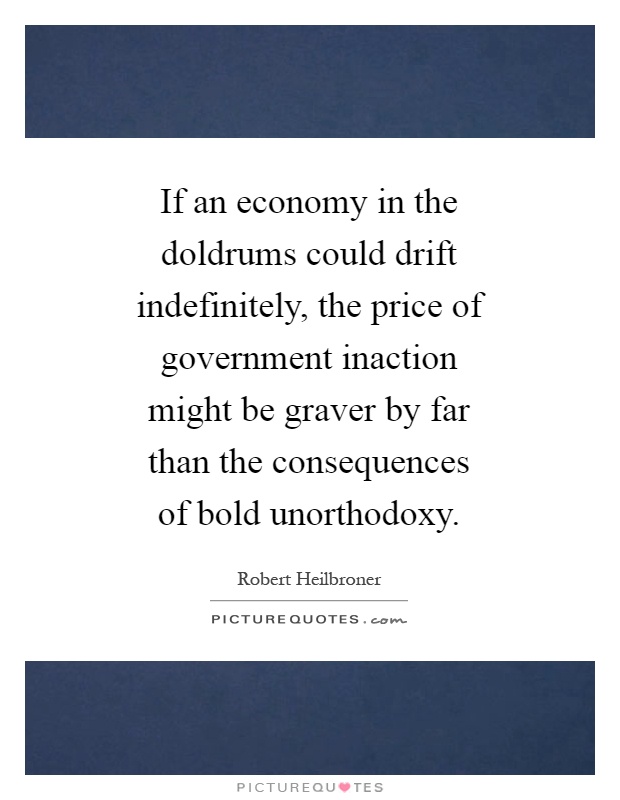 If an economy in the doldrums could drift indefinitely, the price of government inaction might be graver by far than the consequences of bold unorthodoxy Picture Quote #1