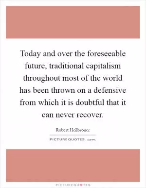 Today and over the foreseeable future, traditional capitalism throughout most of the world has been thrown on a defensive from which it is doubtful that it can never recover Picture Quote #1