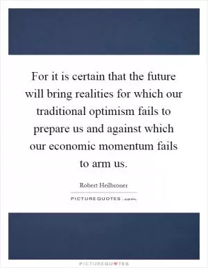 For it is certain that the future will bring realities for which our traditional optimism fails to prepare us and against which our economic momentum fails to arm us Picture Quote #1