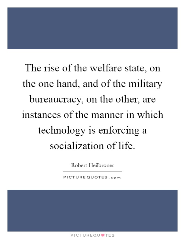 The rise of the welfare state, on the one hand, and of the military bureaucracy, on the other, are instances of the manner in which technology is enforcing a socialization of life Picture Quote #1