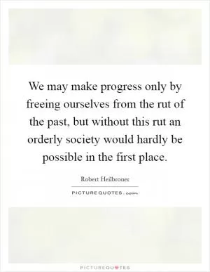 We may make progress only by freeing ourselves from the rut of the past, but without this rut an orderly society would hardly be possible in the first place Picture Quote #1