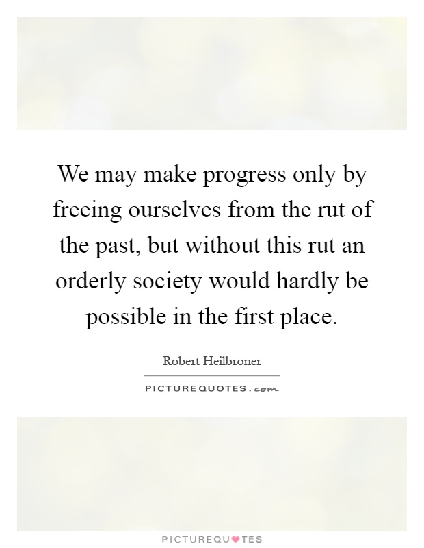 We may make progress only by freeing ourselves from the rut of the past, but without this rut an orderly society would hardly be possible in the first place Picture Quote #1