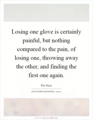Losing one glove is certainly painful, but nothing compared to the pain, of losing one, throwing away the other, and finding the first one again Picture Quote #1