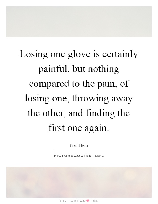 Losing one glove is certainly painful, but nothing compared to the pain, of losing one, throwing away the other, and finding the first one again Picture Quote #1