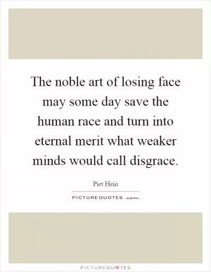The noble art of losing face may some day save the human race and turn into eternal merit what weaker minds would call disgrace Picture Quote #1