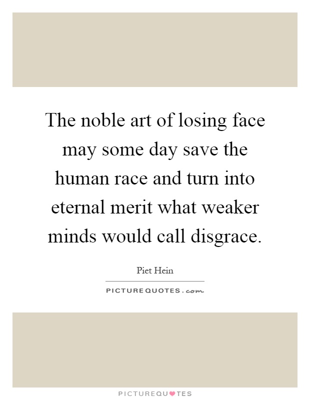 The noble art of losing face may some day save the human race and turn into eternal merit what weaker minds would call disgrace Picture Quote #1