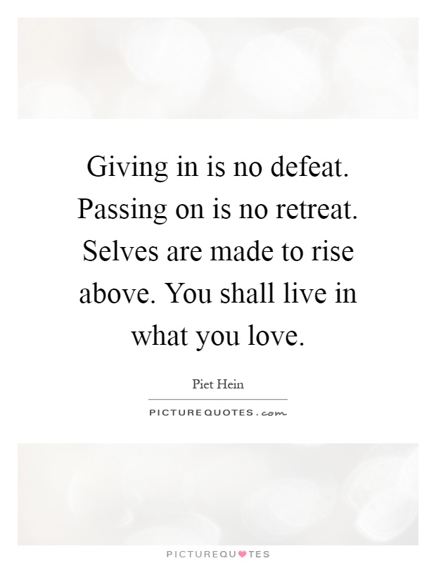 Giving in is no defeat. Passing on is no retreat. Selves are made to rise above. You shall live in what you love Picture Quote #1