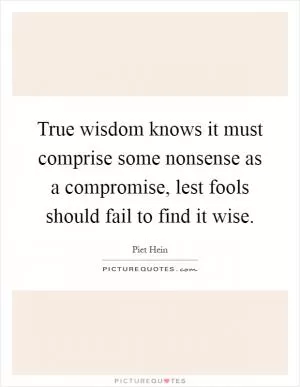 True wisdom knows it must comprise some nonsense as a compromise, lest fools should fail to find it wise Picture Quote #1