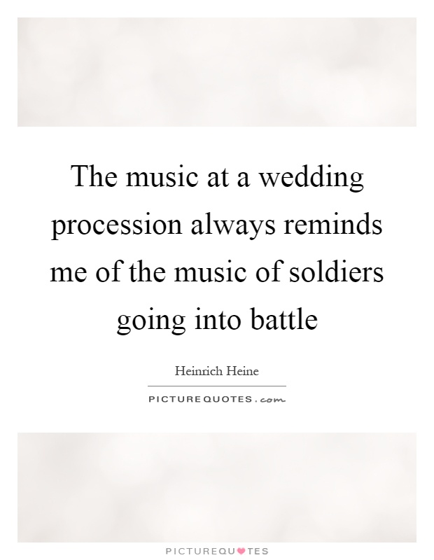 The music at a wedding procession always reminds me of the music of soldiers going into battle Picture Quote #1