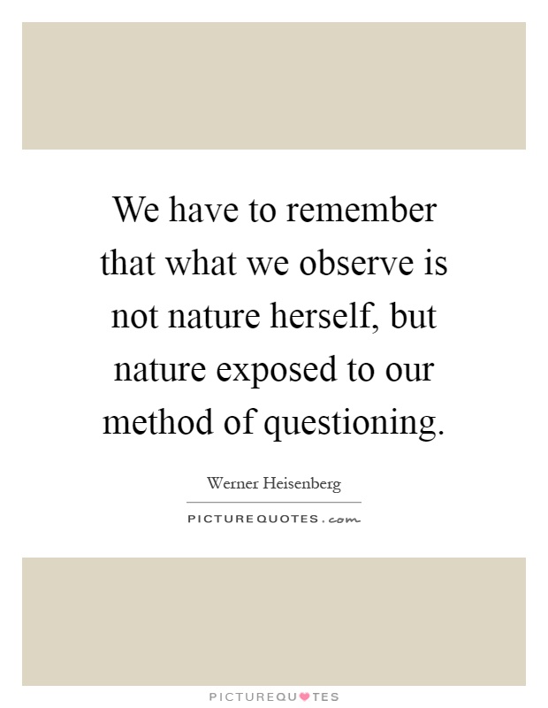 We have to remember that what we observe is not nature herself, but nature exposed to our method of questioning Picture Quote #1