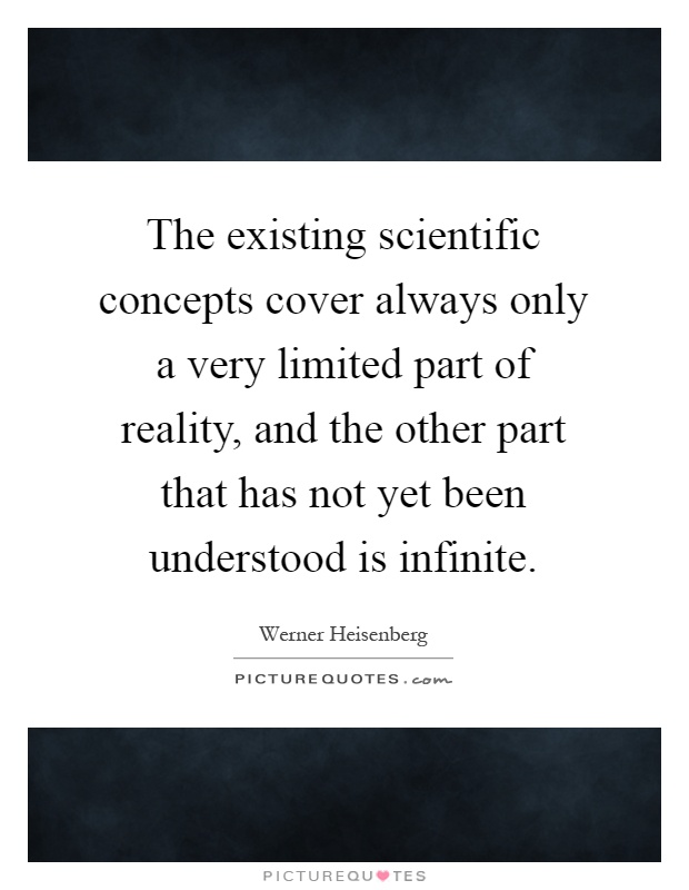 The existing scientific concepts cover always only a very limited part of reality, and the other part that has not yet been understood is infinite Picture Quote #1