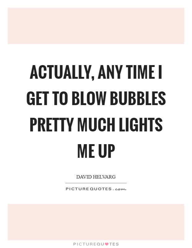 Actually, any time I get to blow bubbles pretty much lights me up Picture Quote #1