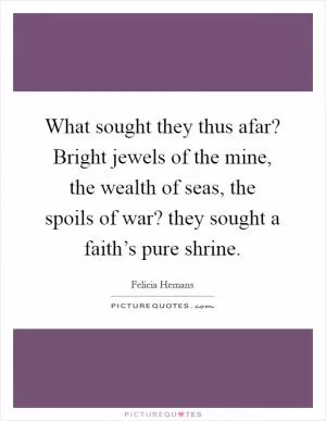 What sought they thus afar? Bright jewels of the mine, the wealth of seas, the spoils of war? they sought a faith’s pure shrine Picture Quote #1
