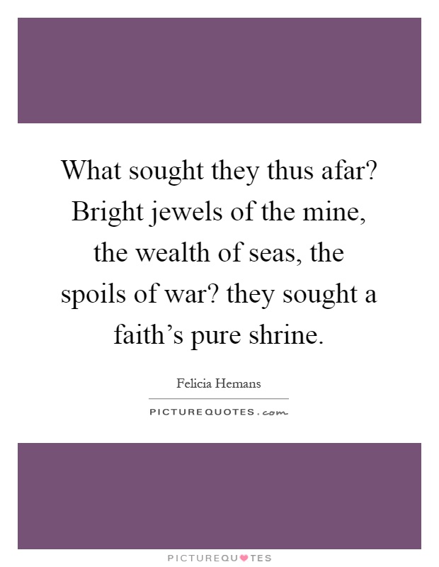 What sought they thus afar? Bright jewels of the mine, the wealth of seas, the spoils of war? they sought a faith's pure shrine Picture Quote #1