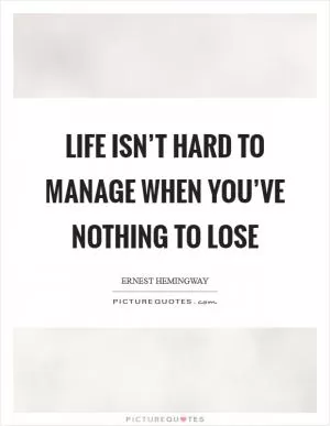 Life isn’t hard to manage when you’ve nothing to lose Picture Quote #1