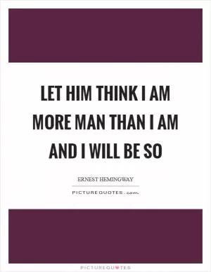 Let him think I am more man than I am and I will be so Picture Quote #1