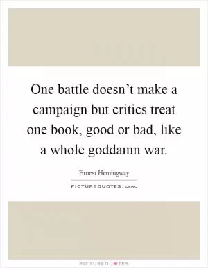 One battle doesn’t make a campaign but critics treat one book, good or bad, like a whole goddamn war Picture Quote #1