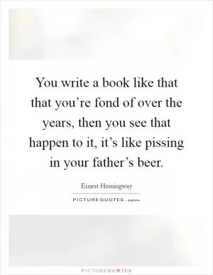 You write a book like that that you’re fond of over the years, then you see that happen to it, it’s like pissing in your father’s beer Picture Quote #1