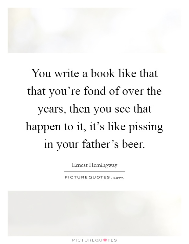 You write a book like that that you're fond of over the years, then you see that happen to it, it's like pissing in your father's beer Picture Quote #1
