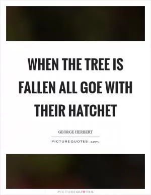 When the tree is fallen all goe with their hatchet Picture Quote #1