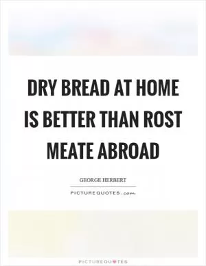 Dry bread at home is better than rost meate abroad Picture Quote #1