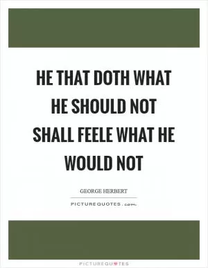 He that doth what he should not shall feele what he would not Picture Quote #1