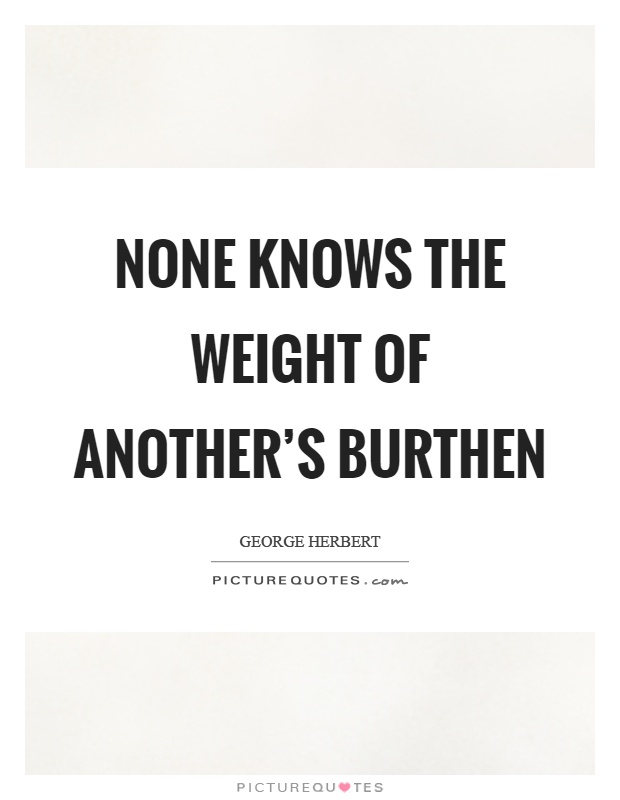 None knows the weight of another's burthen Picture Quote #1