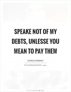 Speake not of my debts, unlesse you mean to pay them Picture Quote #1