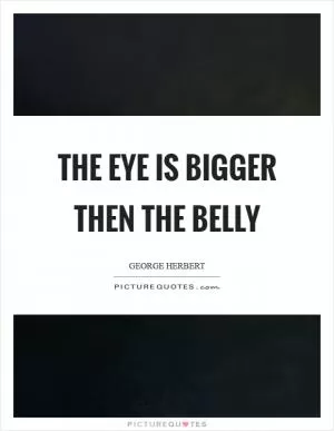 The eye is bigger then the belly Picture Quote #1