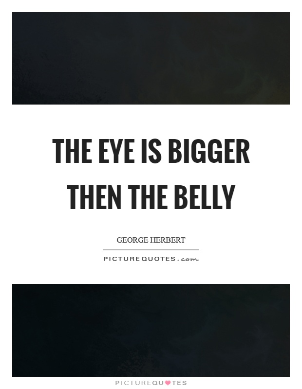 The eye is bigger then the belly Picture Quote #1