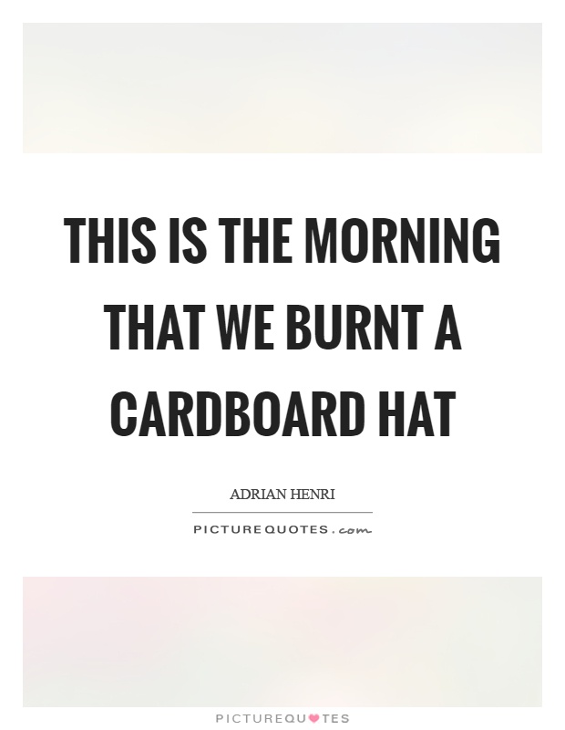 This is the morning that we burnt a cardboard hat Picture Quote #1