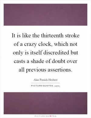 It is like the thirteenth stroke of a crazy clock, which not only is itself discredited but casts a shade of doubt over all previous assertions Picture Quote #1