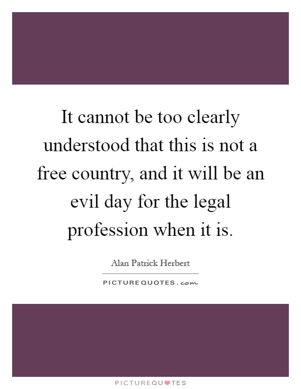 It cannot be too clearly understood that this is not a free country, and it will be an evil day for the legal profession when it is Picture Quote #1