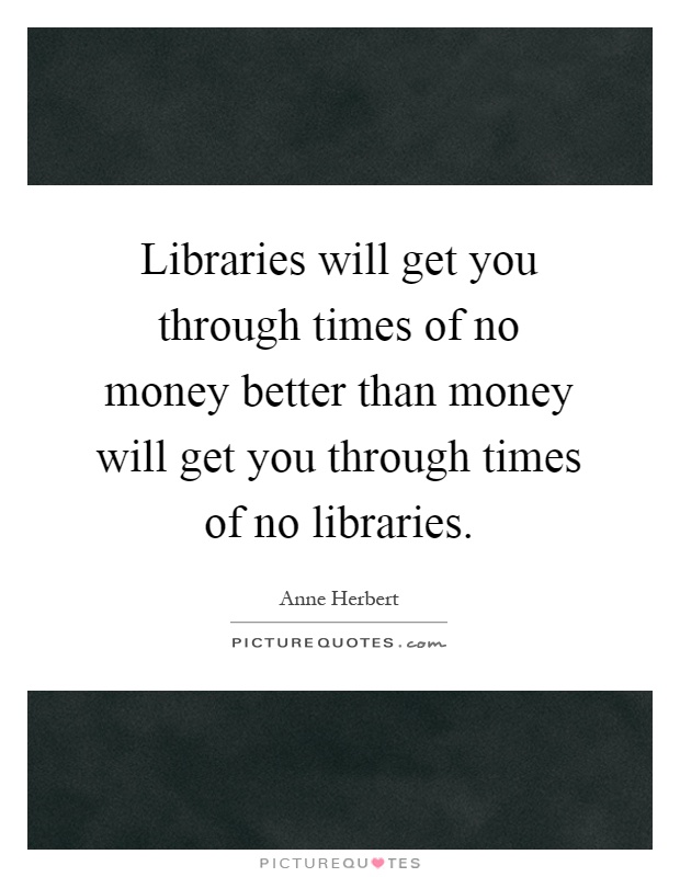 Libraries will get you through times of no money better than money will get you through times of no libraries Picture Quote #1