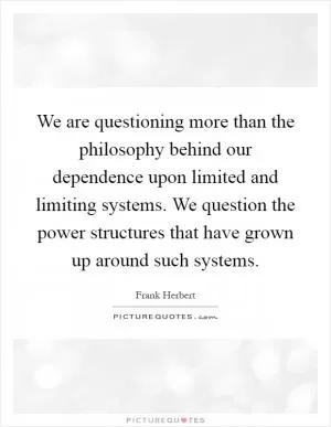 We are questioning more than the philosophy behind our dependence upon limited and limiting systems. We question the power structures that have grown up around such systems Picture Quote #1