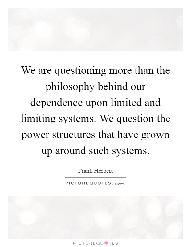 We are questioning more than the philosophy behind our dependence upon limited and limiting systems. We question the power structures that have grown up around such systems Picture Quote #1