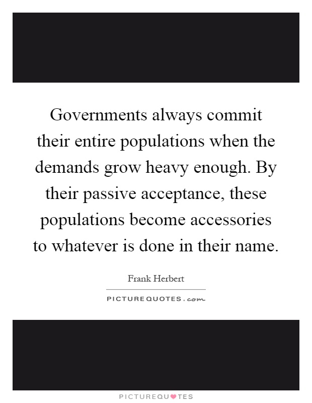 Governments always commit their entire populations when the demands grow heavy enough. By their passive acceptance, these populations become accessories to whatever is done in their name Picture Quote #1