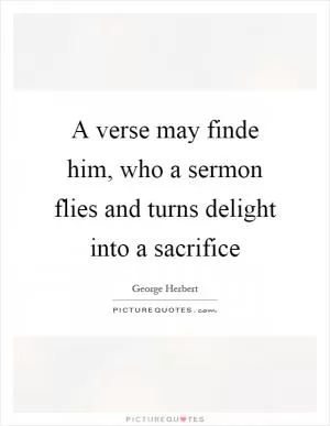 A verse may finde him, who a sermon flies and turns delight into a sacrifice Picture Quote #1
