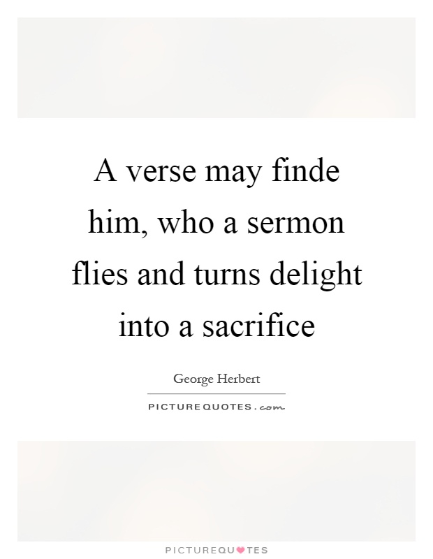 A verse may finde him, who a sermon flies and turns delight into a sacrifice Picture Quote #1