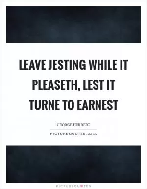 Leave jesting while it pleaseth, lest it turne to earnest Picture Quote #1
