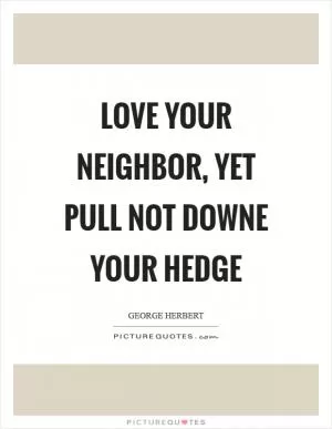 Love your neighbor, yet pull not downe your hedge Picture Quote #1
