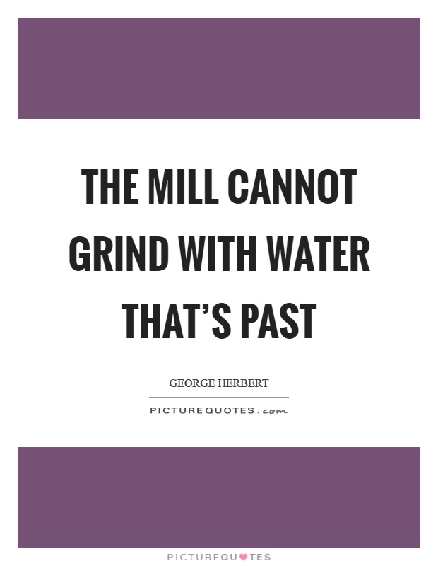 The mill cannot grind with water that's past Picture Quote #1