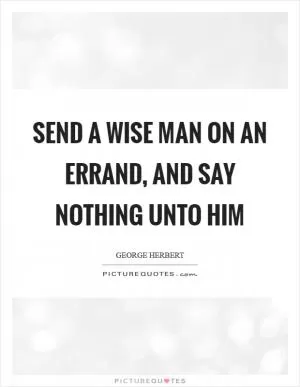 Send a wise man on an errand, and say nothing unto him Picture Quote #1