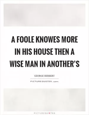 A foole knowes more in his house then a wise man in another’s Picture Quote #1
