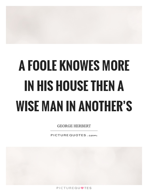 A foole knowes more in his house then a wise man in another's Picture Quote #1